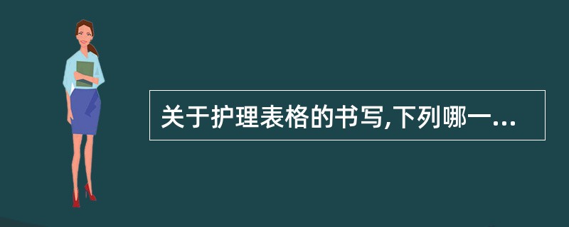 关于护理表格的书写,下列哪一项是错误的( )A、记录及时、准确、真实B、语句通顺