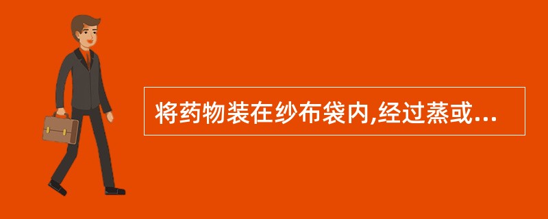 将药物装在纱布袋内,经过蒸或煮后,使药性透出,待温度适宜时在局部热敷的方法,是: