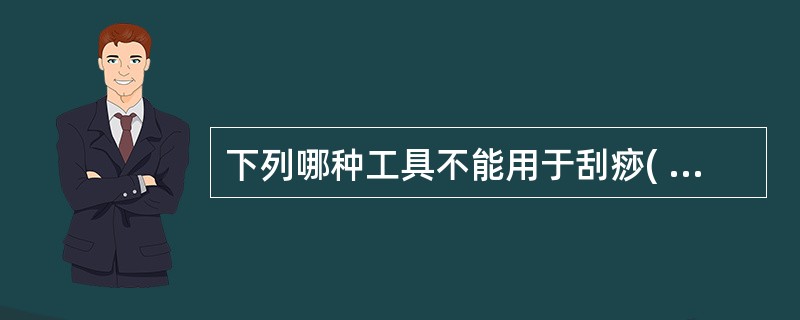 下列哪种工具不能用于刮痧( )A、铜钱B、瓷匙C、有机玻璃扣D、硬币E、首饰 -