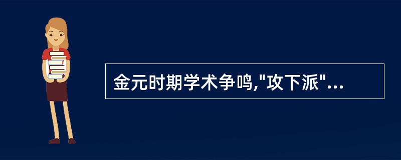 金元时期学术争鸣,"攻下派"的代表是( )A、刘完素B、张子和C、李东垣D、朱丹