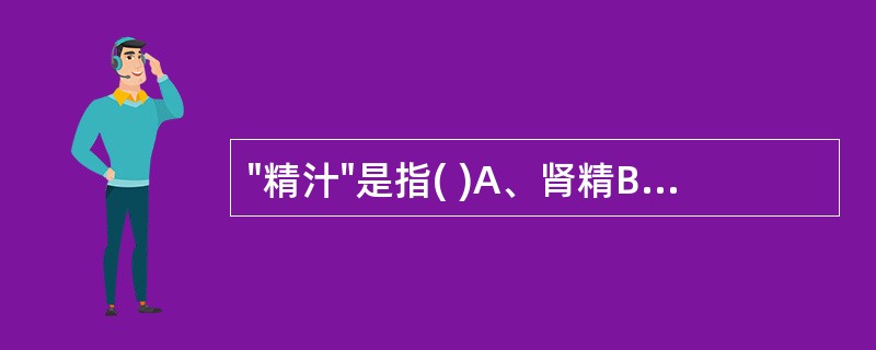 "精汁"是指( )A、肾精B、水谷精微C、津液D、胆汁E、精液