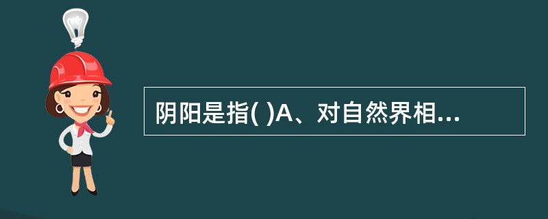 阴阳是指( )A、对自然界相互制约的事物或现象对立双方属性的概括B、对自然界相互