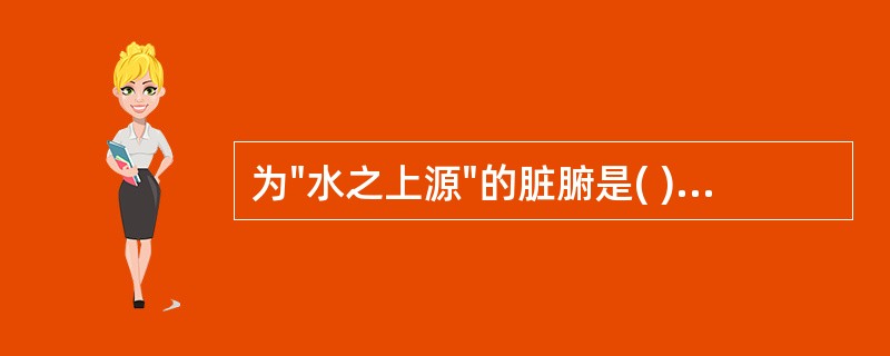 为"水之上源"的脏腑是( )A、心B、肺C、脾D、肝E、大肠