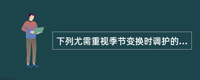 下列尤需重视季节变换时调护的是( )。A、心血虚证B、心阴虚证C、心火亢盛证D、