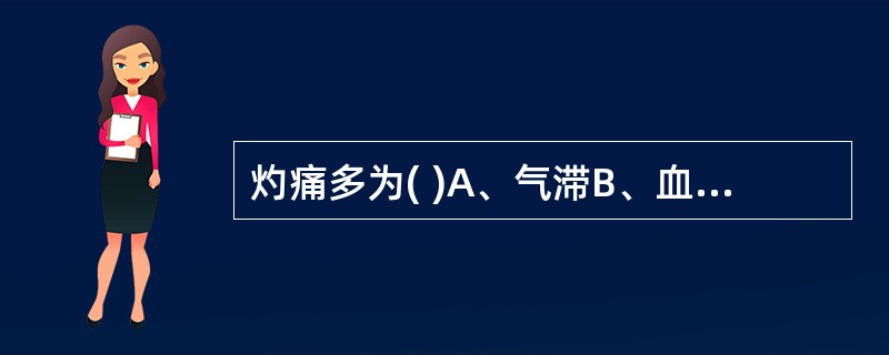灼痛多为( )A、气滞B、血瘀C、火热亢盛或阴虚火旺D、寒邪凝滞