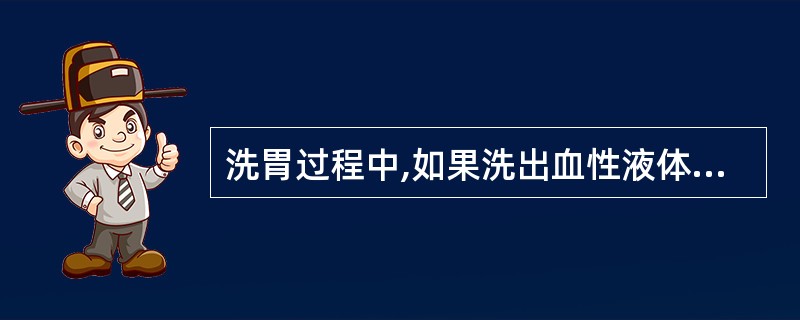 洗胃过程中,如果洗出血性液体应A、减慢灌入速度,减少每次灌入量B、立即停止洗胃,