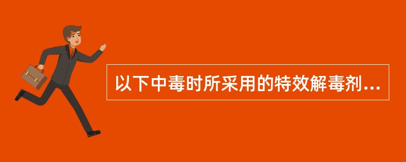 以下中毒时所采用的特效解毒剂,您认为哪些正确 ( )A、铅中毒时可用依地酸钙钠加