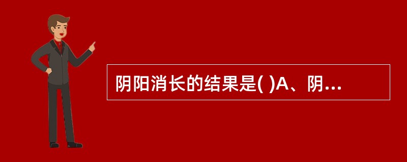 阴阳消长的结果是( )A、阴阳对立B、阴阳制约C、阴阳转化D、阴阳互根E、阴阳互