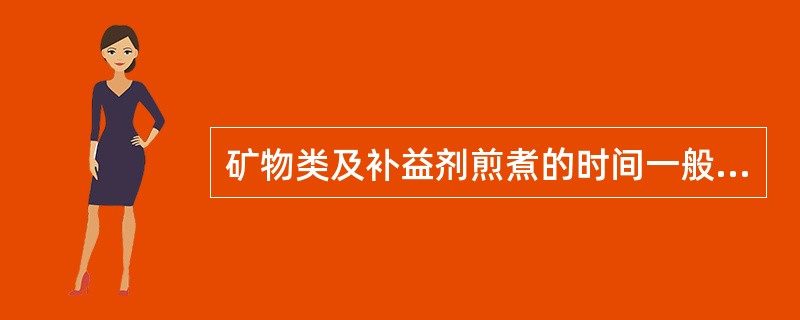 矿物类及补益剂煎煮的时间一般为( )A、15分钟左右B、30分钟左右C、60分钟