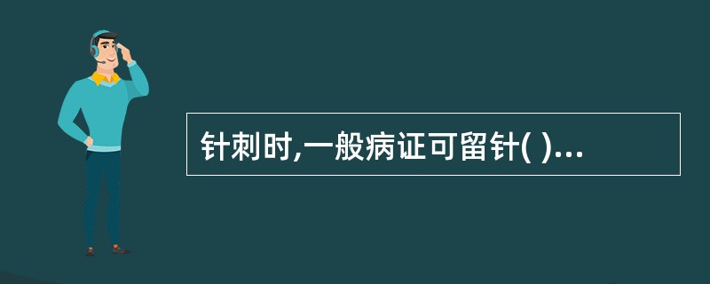 针刺时,一般病证可留针( )A、10~20分钟B、20~30分钟C、30~40分
