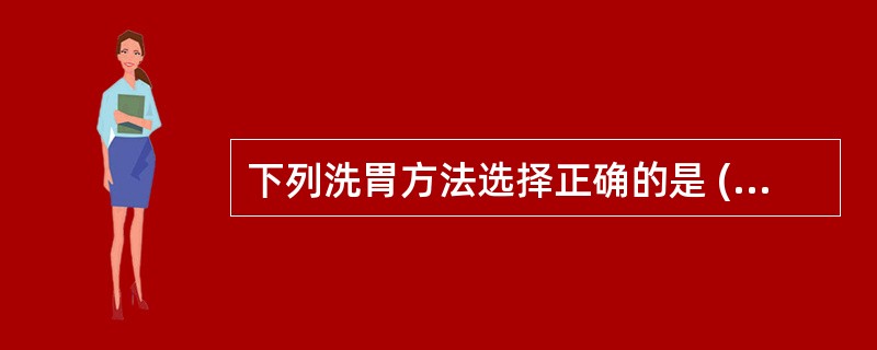 下列洗胃方法选择正确的是 ( )A、对吞服腐蚀性毒物者,可用牛奶、蛋清、米汤、植