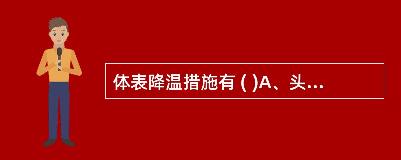 体表降温措施有 ( )A、头部降温B、冰水或酒精擦浴C、4℃糖盐水200ml加氨