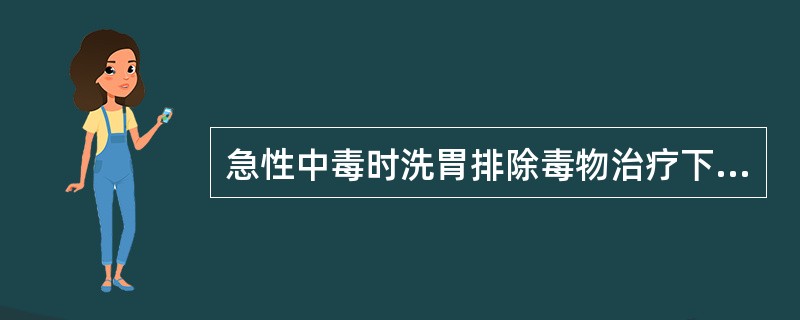 急性中毒时洗胃排除毒物治疗下列哪一项不妥A、6h内进行效果最好B、6h外仍有必要