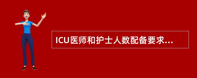 ICU医师和护士人数配备要求A、医师人数与床位数之比应为0.8∶1以上,护士人数