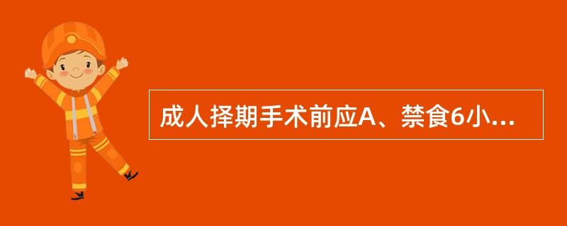 成人择期手术前应A、禁食6小时,禁饮2小时B、禁食6小时,禁饮4小时C、禁食8~