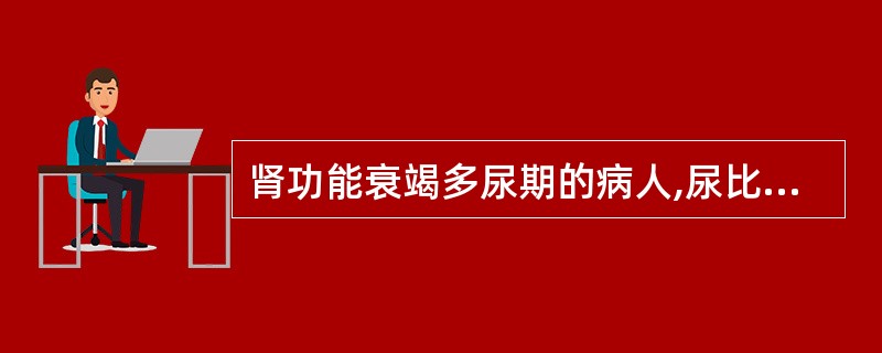 肾功能衰竭多尿期的病人,尿比重为A、1.002~1.010B、1.010~1.0