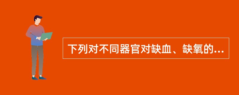 下列对不同器官对缺血、缺氧的耐受性描述,正确的是( )A、大脑为4~6minB、