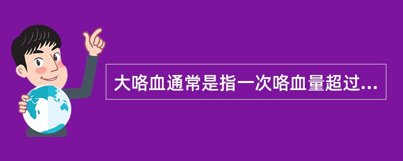 大咯血通常是指一次咯血量超过( )A、100mlB、150mlC、200mlD、