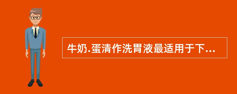 牛奶.蛋清作洗胃液最适用于下列哪种中毒的解救A、铜中毒B、铅中毒C、强酸强碱中毒