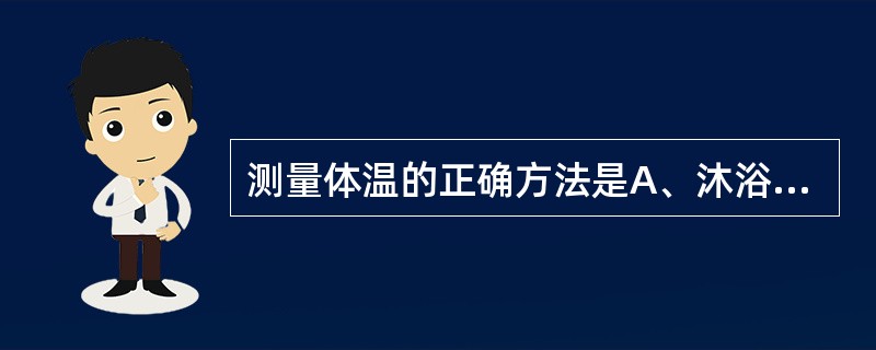 测量体温的正确方法是A、沐浴者,15分钟后方可测量体温B、测量体温前30分钟应禁