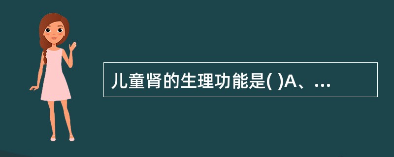 儿童肾的生理功能是( )A、肾不能回吸收碳酸氢盐B、肾小球的滤过功能C、肾小球的