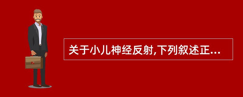 关于小儿神经反射,下列叙述正确的是( )A、握持反射生后3~4个月消失B、婴儿期