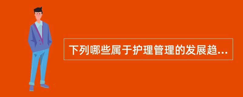 下列哪些属于护理管理的发展趋势A、管理思想的现代化B、管理人才的专业化C、管理方