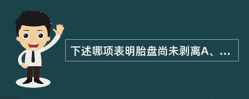 下述哪项表明胎盘尚未剥离A、子宫底上升B、子宫收缩变硬呈球形C、阴道出血D、阴道