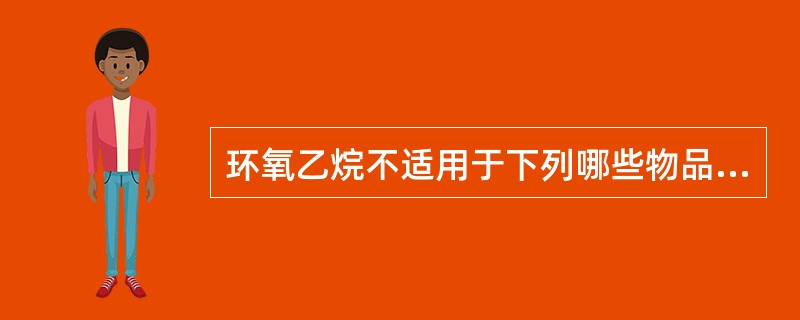 环氧乙烷不适用于下列哪些物品的灭菌A、液体B、油膏类C、食品D、干粉类E、棉织物