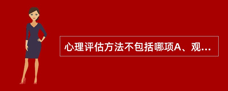 心理评估方法不包括哪项A、观察法B、问卷法C、会谈法D、调查法E、心理测验法 -