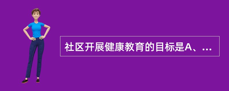 社区开展健康教育的目标是A、引导和促进社区人群健康和自我保护意识B、使居民学会基