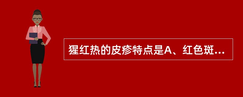 猩红热的皮疹特点是A、红色斑丘疹,退疹后有细小脱屑及色素沉着B、斑丘疹,退疹后无