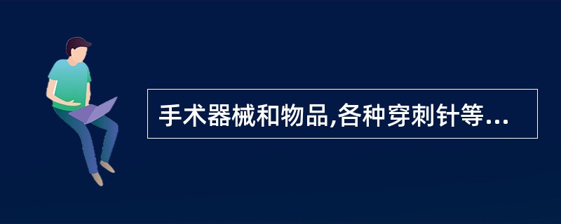 手术器械和物品,各种穿刺针等首选的灭菌方法为A、戊二醛浸泡10小时B、过氧乙酸浸