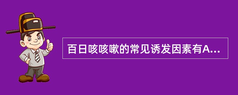 百日咳咳嗽的常见诱发因素有A、进食B、受寒C、咽部检查D、情绪激动E、吸入烟尘