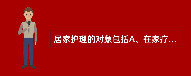 居家护理的对象包括A、在家疗养的慢性病患者B、出院后病情稳定需继续康复的患者C、