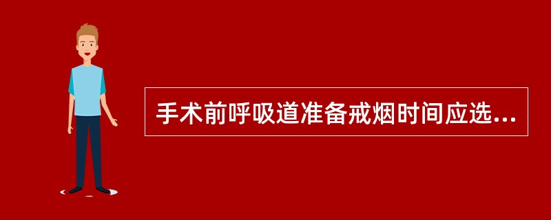 手术前呼吸道准备戒烟时间应选择 ()