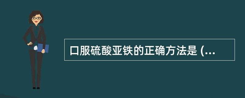 口服硫酸亚铁的正确方法是 ( )A、两餐之间服用B、加服钙剂以利吸收C、与牛乳同