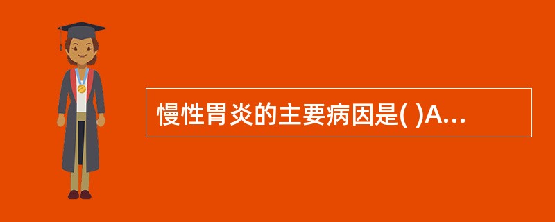 慢性胃炎的主要病因是( )A、胆汁反流B、长期服用刺激性食物和药物C、幽门螺杆菌