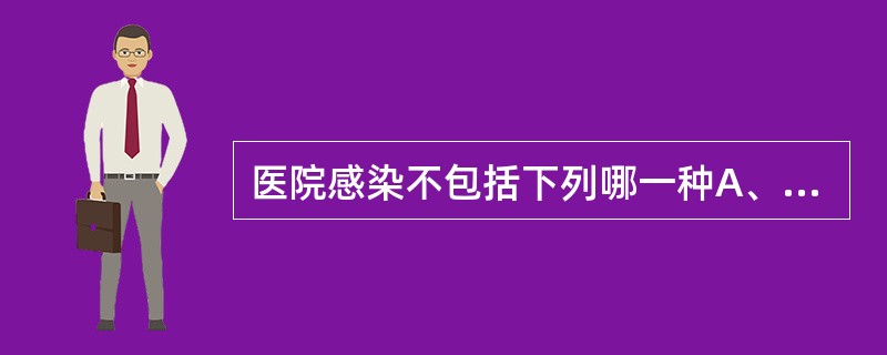 医院感染不包括下列哪一种A、病人在医院内获得的感染B、入院时已处于潜伏期的感染C