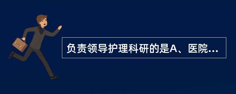 负责领导护理科研的是A、医院主管护理院长B、护理部主任C、科护士长D、护士长E、