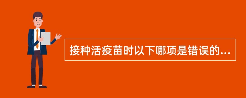 接种活疫苗时以下哪项是错误的A、用75%乙醇消毒B、抽吸后如有剩余药液放置不能超