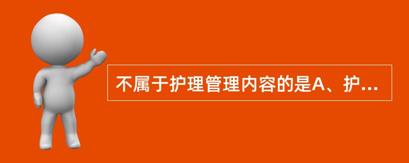 不属于护理管理内容的是A、护理行政管理B、护理教育管理C、护理后勤管理D、护理业