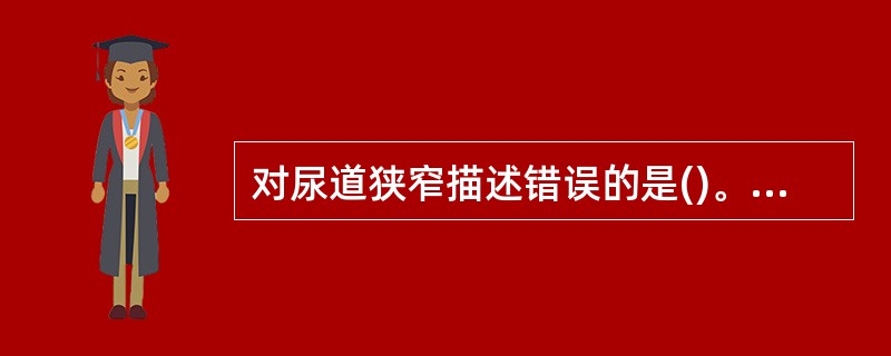 对尿道狭窄描述错误的是()。A、病因可分为先天性、炎症性、外伤性和医源性B、外伤