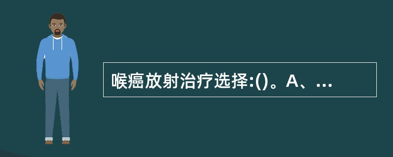 喉癌放射治疗选择:()。A、直线放射器4~8MVX线、钴£­60放射机B、铱£­
