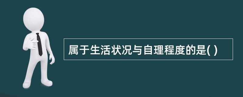 属于生活状况与自理程度的是( )