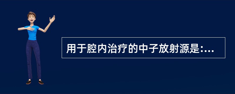 用于腔内治疗的中子放射源是:()。A、镭£­226B、钴£­60C、铯£­137