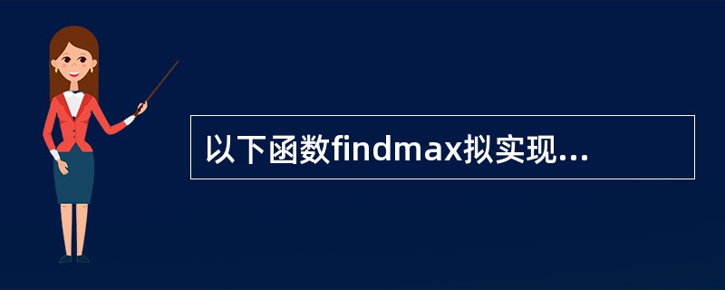 以下函数findmax拟实现在数组中查找最大值并作为函数值返回,但程序中有错导致