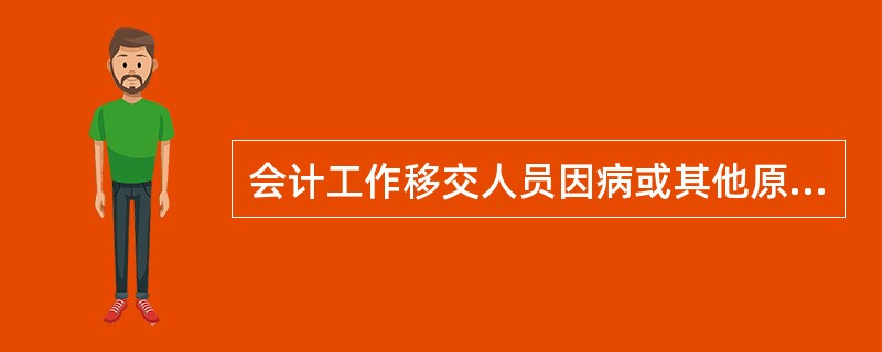 会计工作移交人员因病或其他原因不能亲自办理移交手续的,经单位负责人批准,可由移交