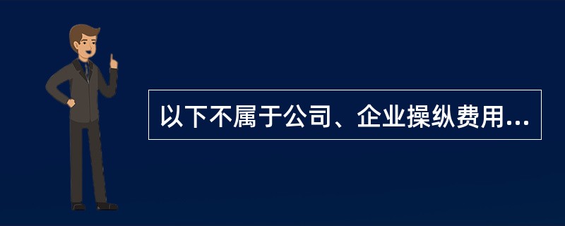 以下不属于公司、企业操纵费用、成本的方式是( )。
