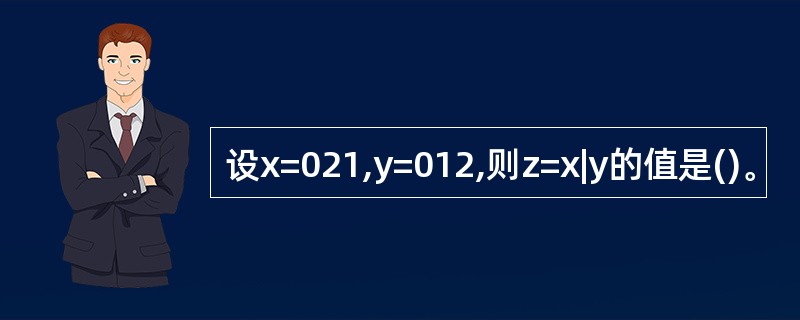 设x=021,y=012,则z=x|y的值是()。